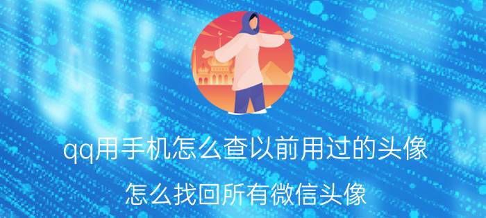 qq用手机怎么查以前用过的头像 怎么找回所有微信头像？